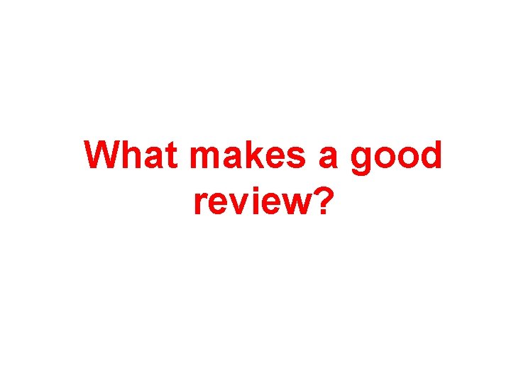 What makes a good review? What makes a good review?