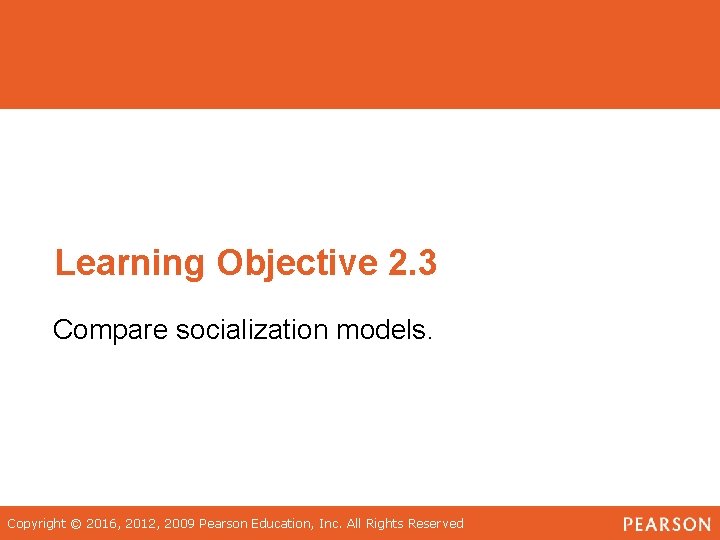 Learning Objective 2. 3 Compare socialization models. Copyright © 2016, 2012, 2009 Pearson Education,