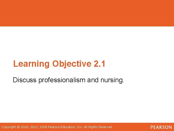 Learning Objective 2. 1 Discuss professionalism and nursing. Copyright © 2016, 2012, 2009 Pearson