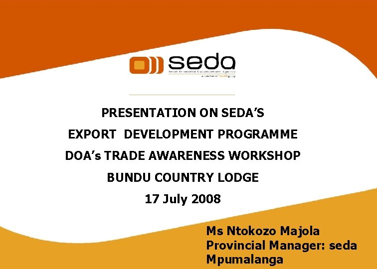 PRESENTATION ON SEDA’S EXPORT DEVELOPMENT PROGRAMME DOA’s TRADE AWARENESS WORKSHOP BUNDU COUNTRY LODGE 17 PRESENTATION ON SEDA’S EXPORT DEVELOPMENT PROGRAMME DOA’s TRADE AWARENESS WORKSHOP BUNDU COUNTRY LODGE 17