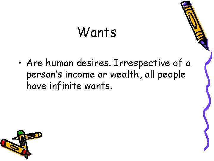 Wants • Are human desires. Irrespective of a person’s income or wealth, all people