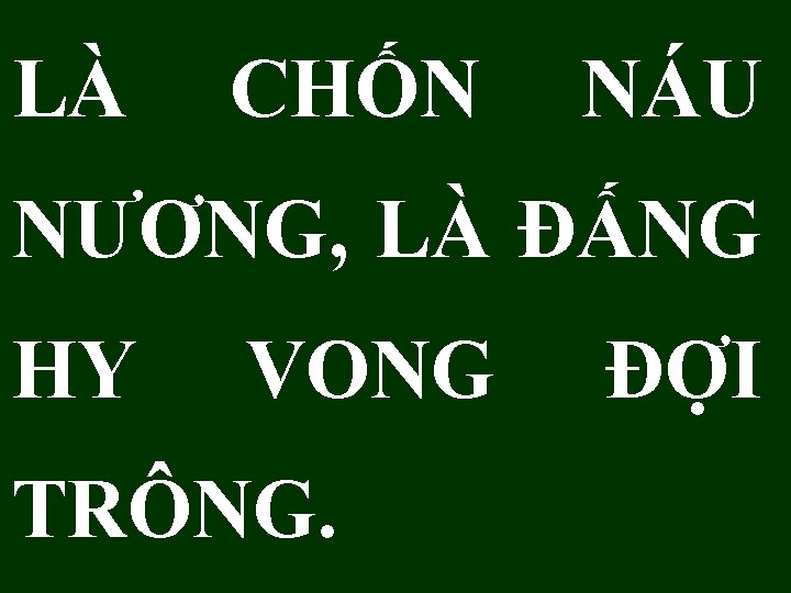 LÀ CHỐN NÁU NƯƠNG, LÀ ĐẤNG HY VONG TRÔNG. ĐỢI 