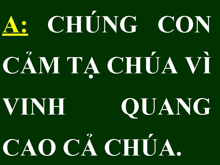 A: CHÚNG CON CẢM TẠ CHÚA VÌ VINH QUANG CAO CẢ CHÚA. 