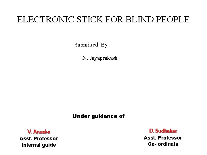 ELECTRONIC STICK FOR BLIND PEOPLE Submitted By N. Jayaprakash Under guidance of V. Anusha