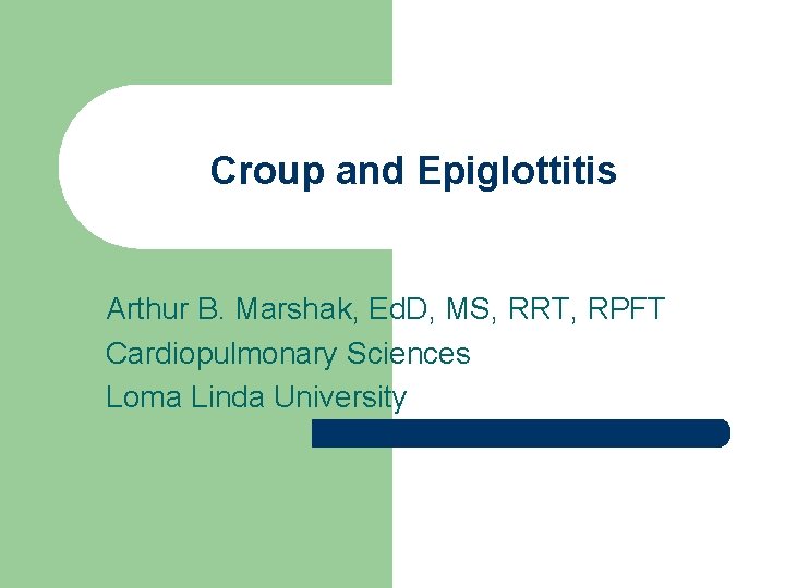 Croup and Epiglottitis Arthur B. Marshak, Ed. D, MS, RRT, RPFT Cardiopulmonary Sciences Loma
