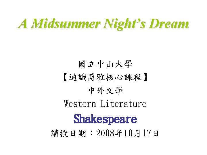 A Midsummer Night’s Dream 國立中山大學 【通識博雅核心課程】 中外文學 Western Literature Shakespeare 講授日期： 2008年 10月17日 