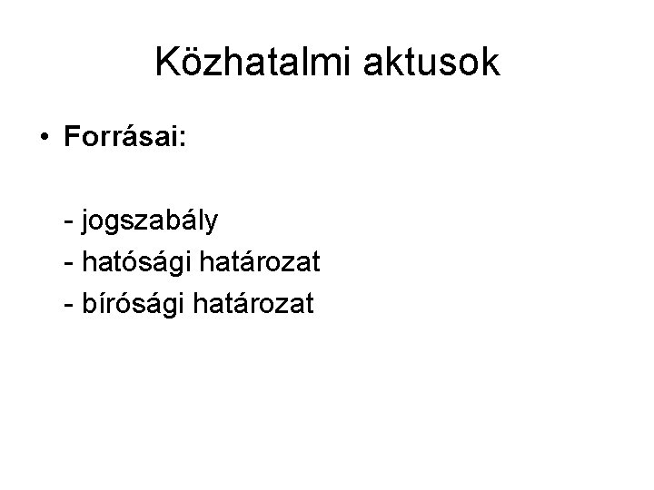 Közhatalmi aktusok • Forrásai: - jogszabály - hatósági határozat - bírósági határozat 