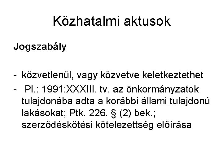 Közhatalmi aktusok Jogszabály - közvetlenül, vagy közvetve keletkeztethet - Pl. : 1991: XXXIII. tv.