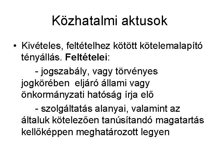 Közhatalmi aktusok • Kivételes, feltételhez kötött kötelemalapító tényállás. Feltételei: - jogszabály, vagy törvényes jogkörében