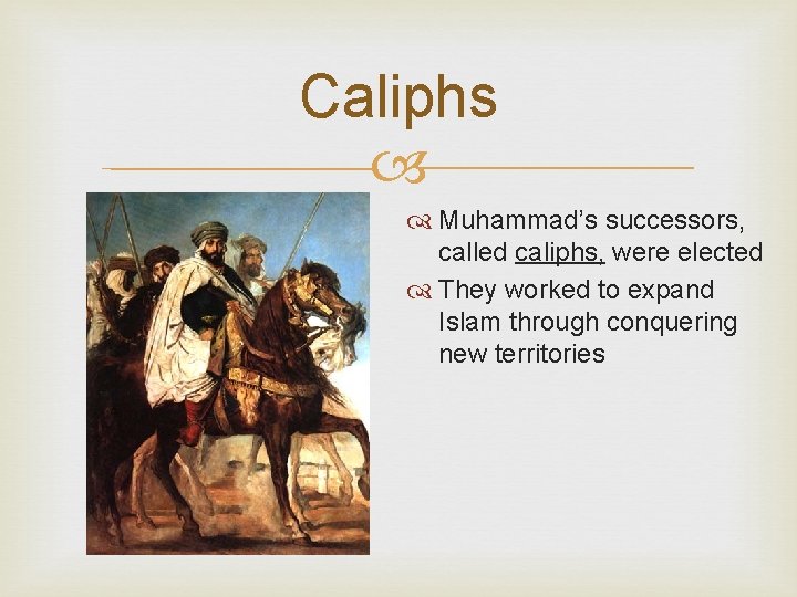 Caliphs Muhammad’s successors, called caliphs, were elected They worked to expand Islam through conquering