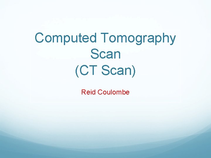 Computed Tomography Scan (CT Scan) Reid Coulombe 