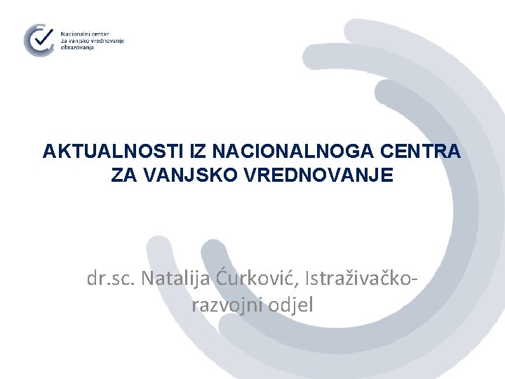AKTUALNOSTI IZ NACIONALNOGA CENTRA ZA VANJSKO VREDNOVANJE dr. sc. Natalija Ćurković, Istraživačkorazvojni odjel 