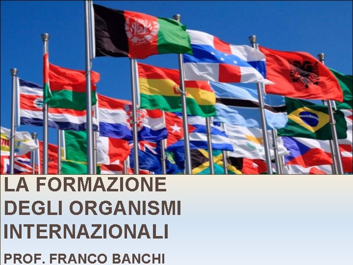 LA FORMAZIONE DEGLI ORGANISMI INTERNAZIONALI PROF. FRANCO BANCHI 