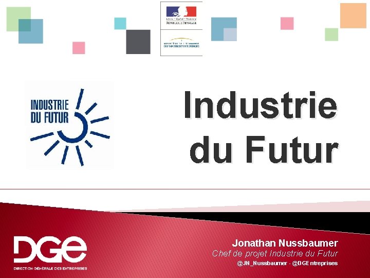 Industrie du Futur Jonathan Nussbaumer Chef de projet Industrie du Futur @JN_Nussbaumer - @DGEntreprises