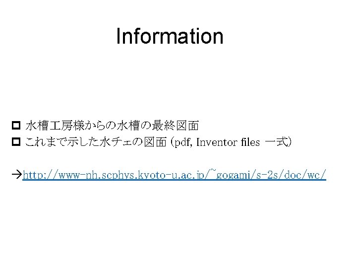 Information p 水槽 房様からの水槽の最終図面 p これまで示した水チェの図面 (pdf, Inventor files 一式) http: //www-nh. scphys. kyoto-u.