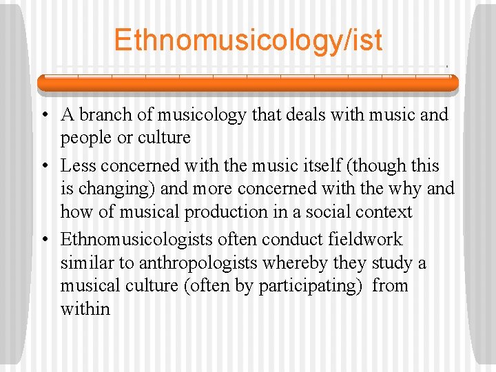 Ethnomusicology/ist • A branch of musicology that deals with music and people or culture