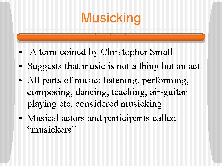 Musicking • A term coined by Christopher Small • Suggests that music is not