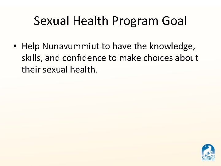 Sexual Health Program Goal • Help Nunavummiut to have the knowledge, skills, and confidence