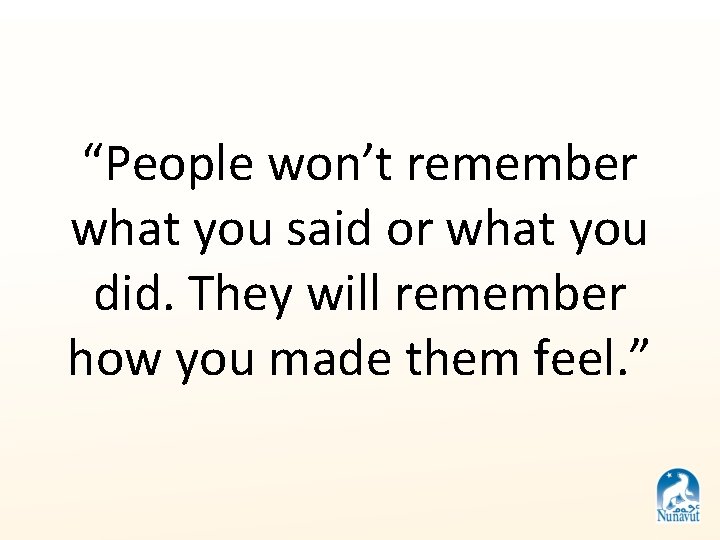 “People won’t remember what you said or what you did. They will remember how