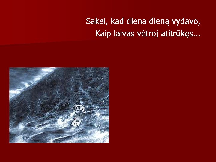 Sakei, kad diena dieną vydavo, Kaip laivas vėtroj atitrūkęs. . . 