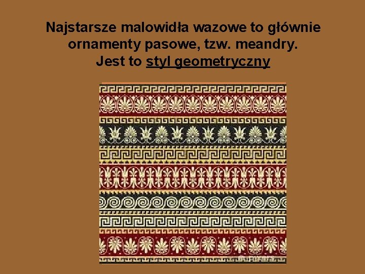 Najstarsze malowidła wazowe to głównie ornamenty pasowe, tzw. meandry. Jest to styl geometryczny 