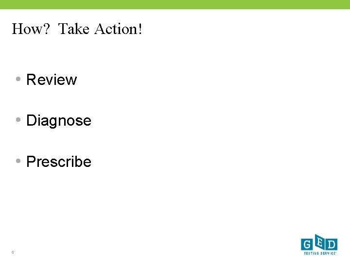 How? Take Action! • Review • Diagnose • Prescribe 6 