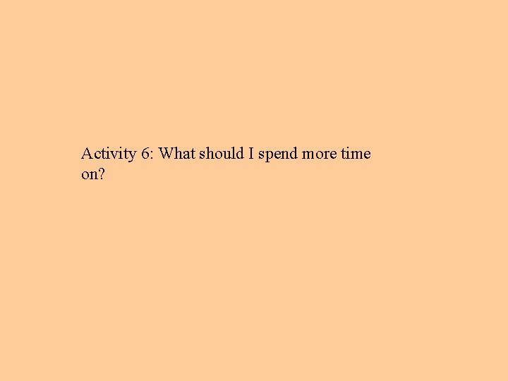 Activity 6: What should I spend more time on? 