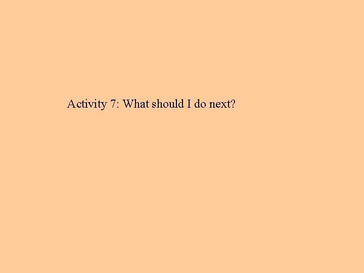 Activity 7: What should I do next? 