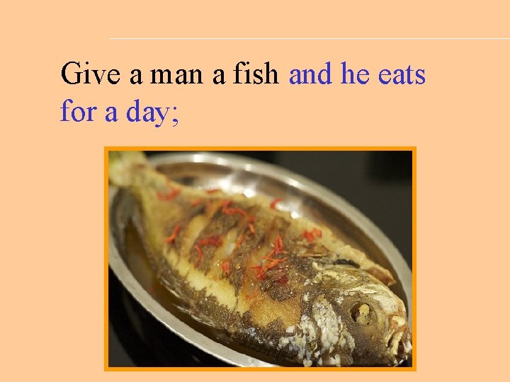 Give a man a fish and he eats for a day; 