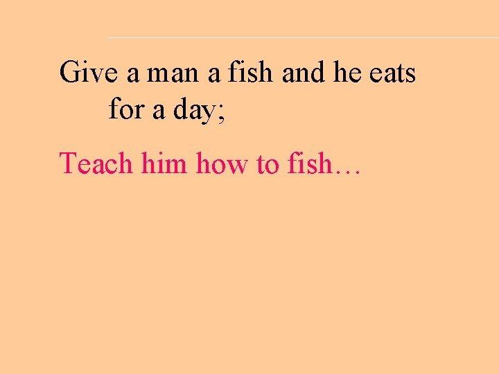 Give a man a fish and he eats for a day; Teach him how