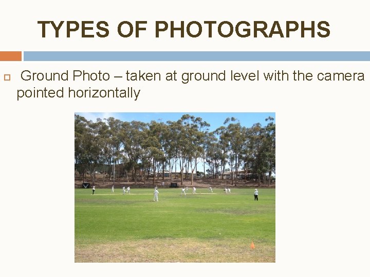 TYPES OF PHOTOGRAPHS Ground Photo – taken at ground level with the camera pointed