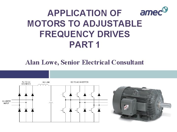APPLICATION OF MOTORS TO ADJUSTABLE FREQUENCY DRIVES PART 1 Alan Lowe, Senior Electrical Consultant