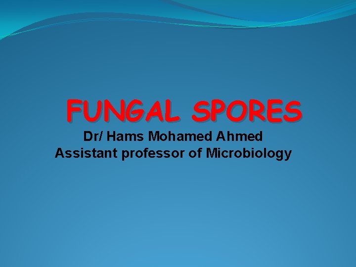 FUNGAL SPORES Dr/ Hams Mohamed Ahmed Assistant professor of Microbiology 
