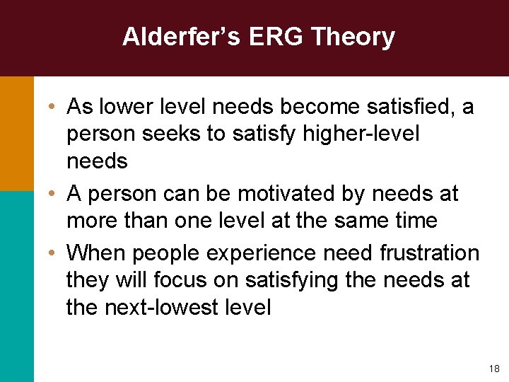 Alderfer’s ERG Theory • As lower level needs become satisfied, a person seeks to