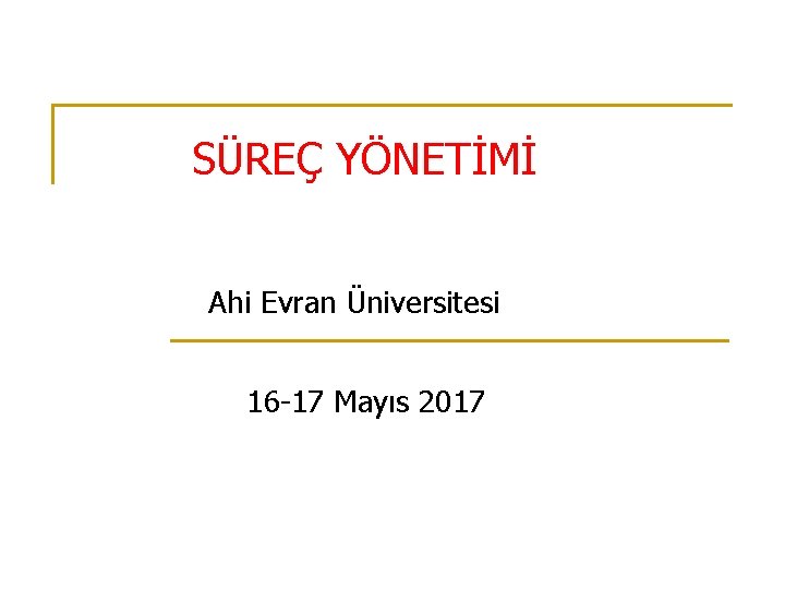 SÜREÇ YÖNETİMİ Ahi Evran Üniversitesi 16 -17 Mayıs 2017 