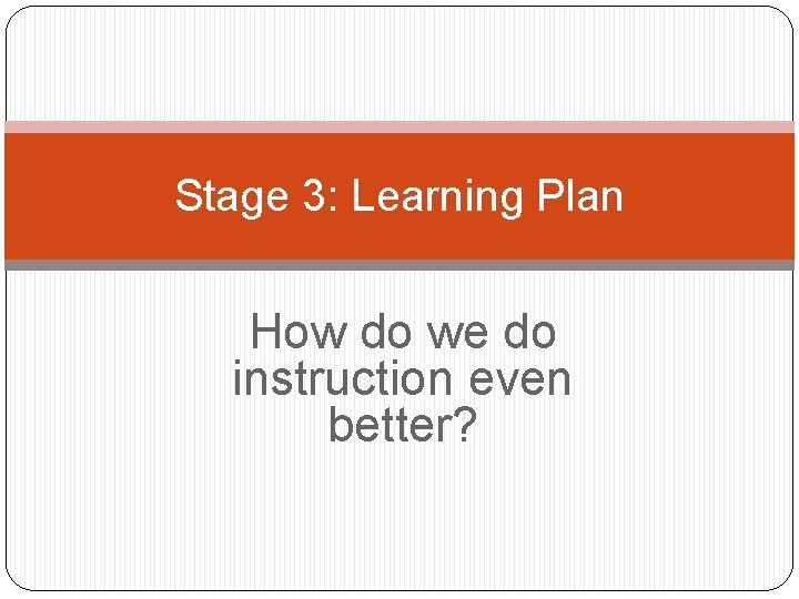 Stage 3: Learning Plan How do we do instruction even better? 