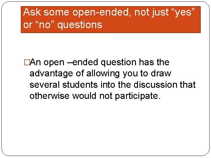 Ask some open-ended, not just “yes” or “no” questions �An open –ended question has