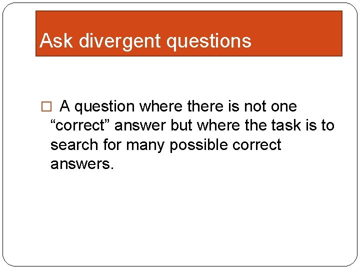 Ask divergent questions � A question where there is not one “correct” answer but
