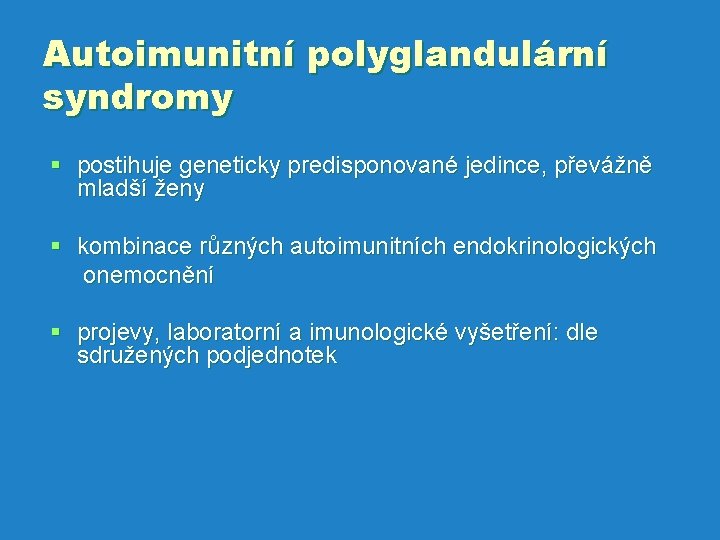 Autoimunitní polyglandulární syndromy § postihuje geneticky predisponované jedince, převážně mladší ženy § kombinace různých