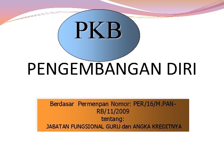 PKB PENGEMBANGAN DIRI Berdasar Permenpan Nomor: PER/16/M. PANRB/11/2009 tentang: JABATAN FUNGSIONAL GURU dan ANGKA