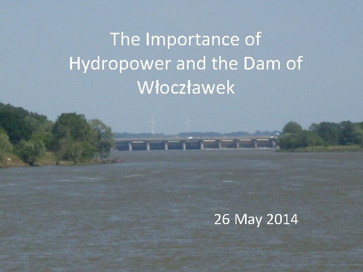 The Importance of Hydropower and the Dam of Włoczławek 26 May 2014 