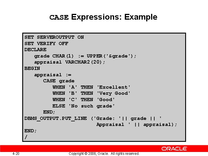 CASE Expressions: Example SET SERVEROUTPUT ON SET VERIFY OFF DECLARE grade CHAR(1) : =