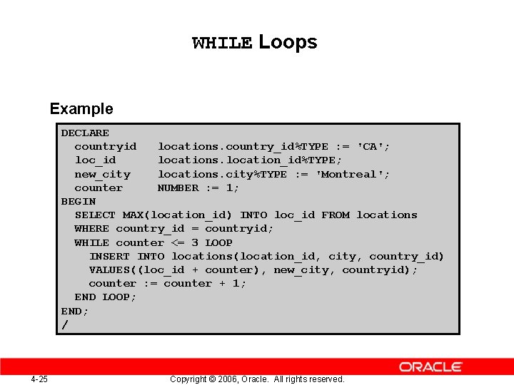 WHILE Loops Example DECLARE countryid locations. country_id%TYPE : = 'CA'; loc_id locations. location_id%TYPE; new_city