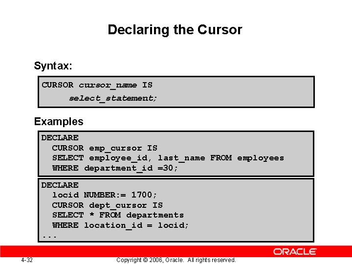 Declaring the Cursor Syntax: CURSOR cursor_name IS select_statement; Examples DECLARE CURSOR emp_cursor IS SELECT