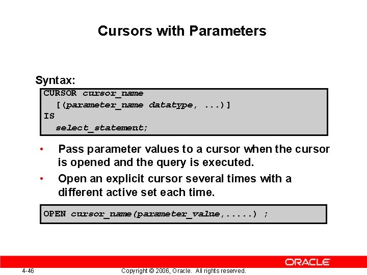 Cursors with Parameters Syntax: CURSOR cursor_name [(parameter_name datatype, . . . )] IS select_statement;