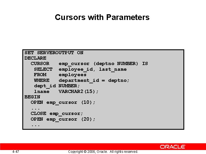 Cursors with Parameters SET SERVEROUTPUT ON DECLARE CURSOR emp_cursor (deptno NUMBER) IS SELECT employee_id,