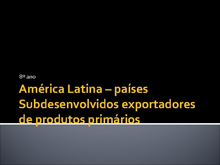 8º ano América Latina – países Subdesenvolvidos exportadores de produtos primários 