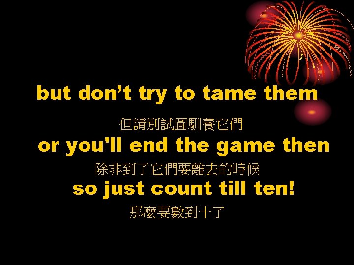 but don’t try to tame them 但請別試圖馴養它們 or you'll end the game then 除非到了它們要離去的時候