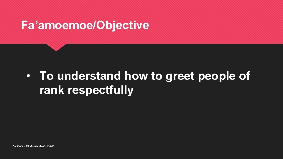 Fa’amoemoe/Objective • To understand how to greet people of rank respectfully Aiolupotea Mirofora Mataafa-Komiti