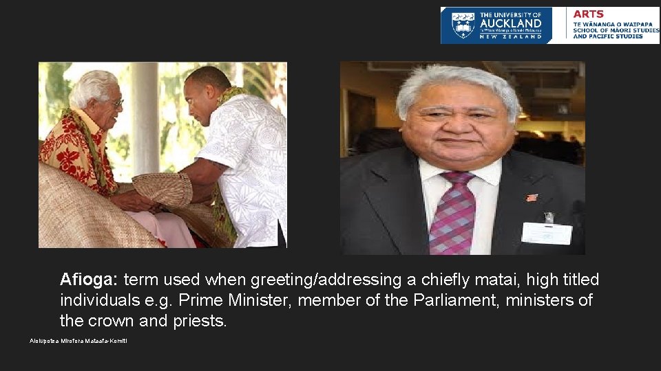 Afioga: term used when greeting/addressing a chiefly matai, high titled individuals e. g. Prime